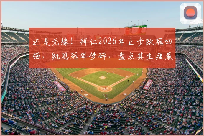 还是无缘！拜仁2026年止步欧冠四强，凯恩冠军梦碎，盘点其生涯最接近捧杯的几次瞬间