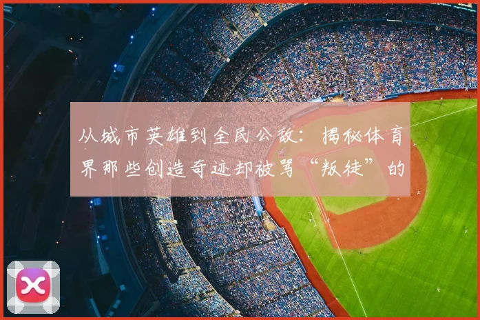 从城市英雄到全民公敌：揭秘体育界那些创造奇迹却被骂“叛徒”的争议巨星