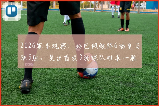 2026赛季观察:姆巴佩缺阵6场皇马取5胜,复出首发3场球队难求一胜,背后原因深度探讨