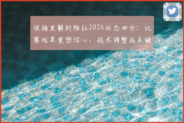 埃梅里解析维拉2026状态回升：比赛结果重塑信心，战术调整成关键，近期表现深度点评