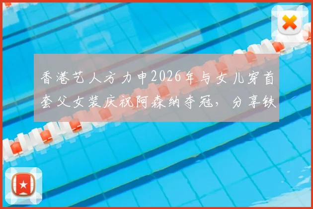 香港艺人方力申2026年与女儿穿首套父女装庆祝阿森纳夺冠，分享铁杆球迷家庭的喜悦