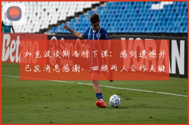 加克波谈斯洛特下课：感到遗憾并已发消息感谢，回顾两人合作关键点