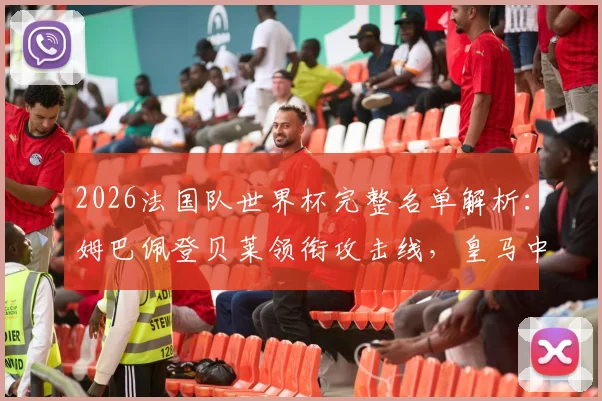 2026法国队世界杯完整名单解析:姆巴佩登贝莱领衔攻击线,皇马中场卡马文加意外落选原因探讨