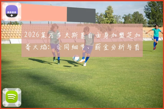 2026莱万多夫斯基自由身加盟芝加哥火焰：合同细节、薪金分析与首秀时间前瞻