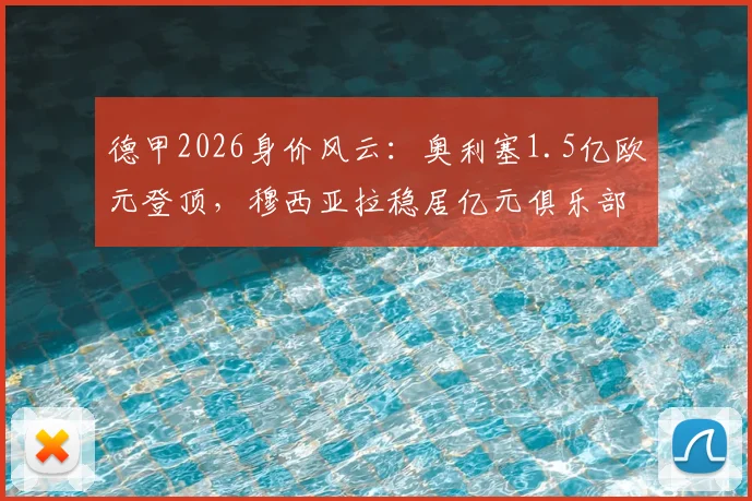 德甲2026身价风云:奥利塞1.5亿欧元登顶,穆西亚拉稳居亿元俱乐部,凯恩身价为何回落?