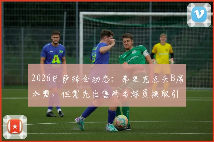 2026巴萨转会动态：弗里克点头B席加盟，但需先出售两名球员换取引援空间（附潜在离队名单分析）