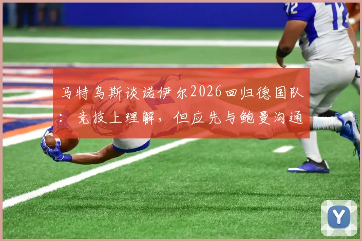 马特乌斯谈诺伊尔2026回归德国队：竞技上理解，但应先与鲍曼沟通，门将竞争引热议