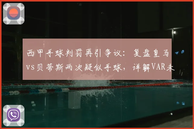 西甲手球判罚再引争议:复盘皇马vs贝蒂斯两次疑似手球,详解VAR未介入原因