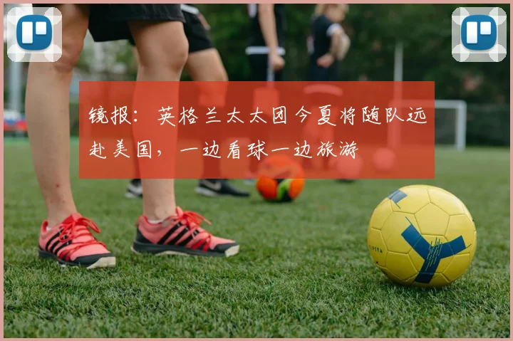 镜报：英格兰太太团今夏将随队远赴美国，一边看球一边旅游