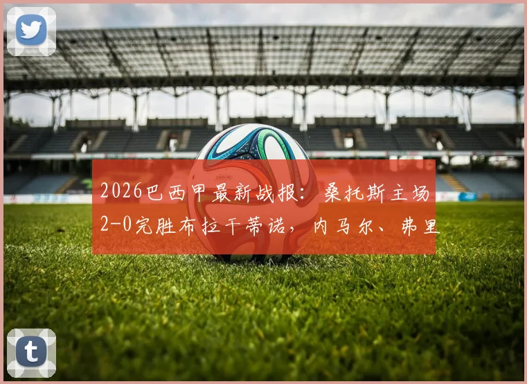 2026巴西甲最新战报:桑托斯主场2-0完胜布拉干蒂诺,内马尔、弗里亚斯双双破门,全场进球回放与技术统计深度解析