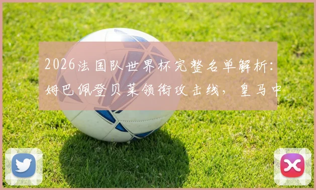 2026法国队世界杯完整名单解析：姆巴佩登贝莱领衔攻击线，皇马中场卡马文加意外落选原因探讨