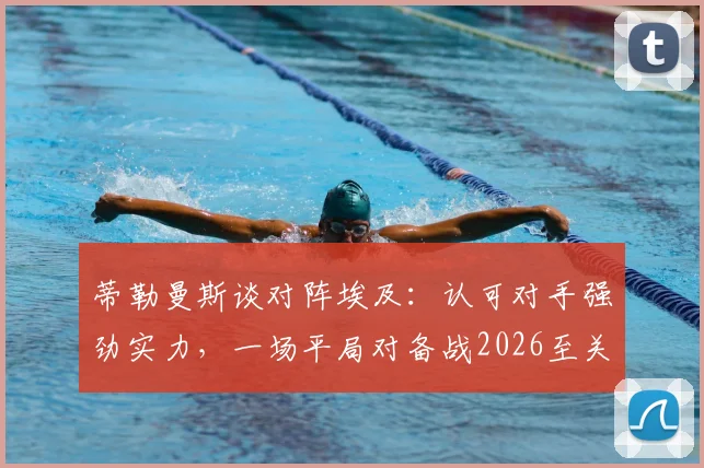 蒂勒曼斯谈对阵埃及：认可对手强劲实力，一场平局对备战2026至关重要