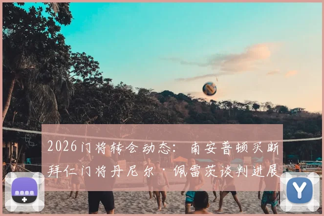 2026门将转会动态：南安普顿买断拜仁门将丹尼尔·佩雷茨谈判进展深度追踪，附球员现状与买断费分析