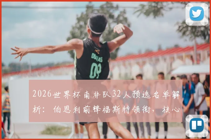 2026世界杯南非队32人预选名单解析：伯恩利前锋福斯特领衔，核心阵容与战术打法前瞻
