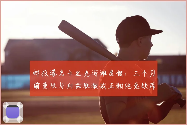 邮报曝光卡里克海滩度假,三个月前曼联与利兹联激战正酣他竟缺席