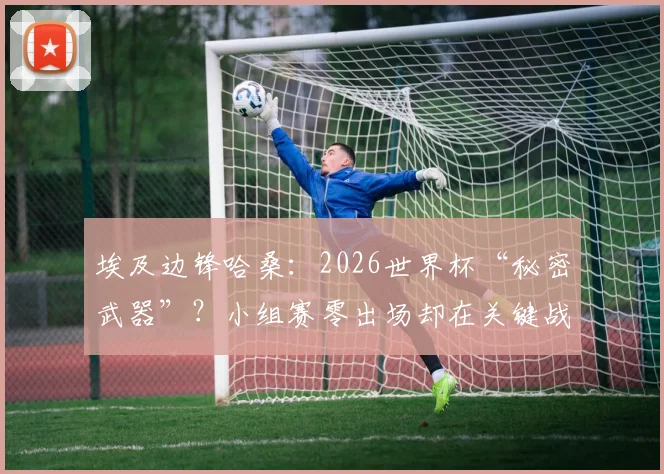 埃及边锋哈桑：2026世界杯“秘密武器”？小组赛零出场却在关键战送助攻的背后