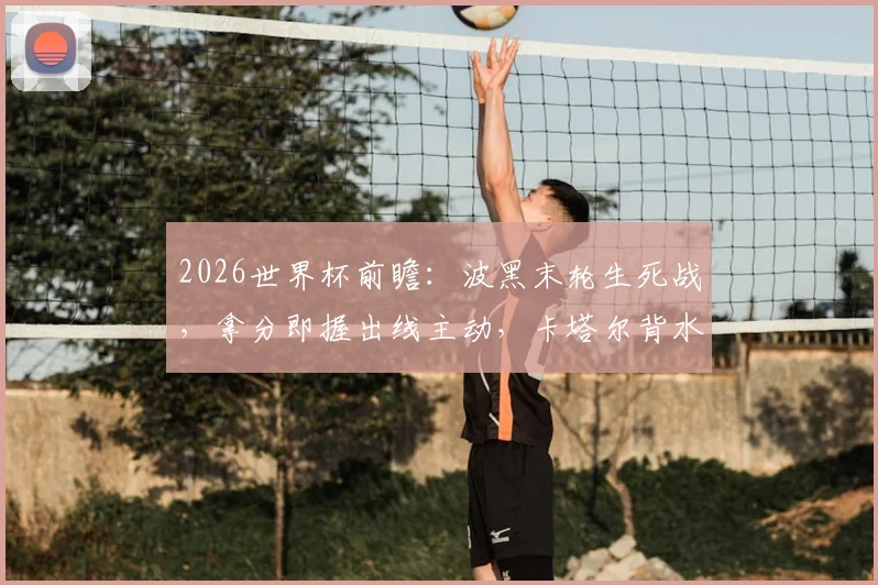 2026世界杯前瞻：波黑末轮生死战，拿分即握出线主动，卡塔尔背水一战不胜恐提前回家