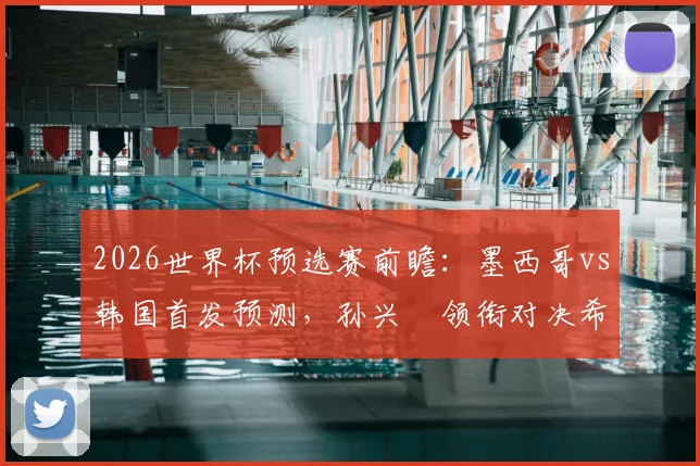 2026世界杯预选赛前瞻：墨西哥vs韩国首发预测，孙兴慜领衔对决希门尼斯