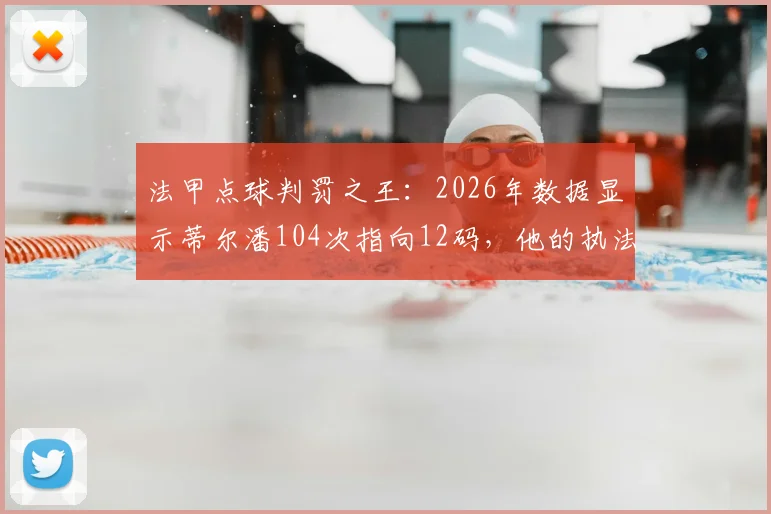 法甲点球判罚之王：2026年数据显示蒂尔潘104次指向12码，他的执法如何影响比赛走势？