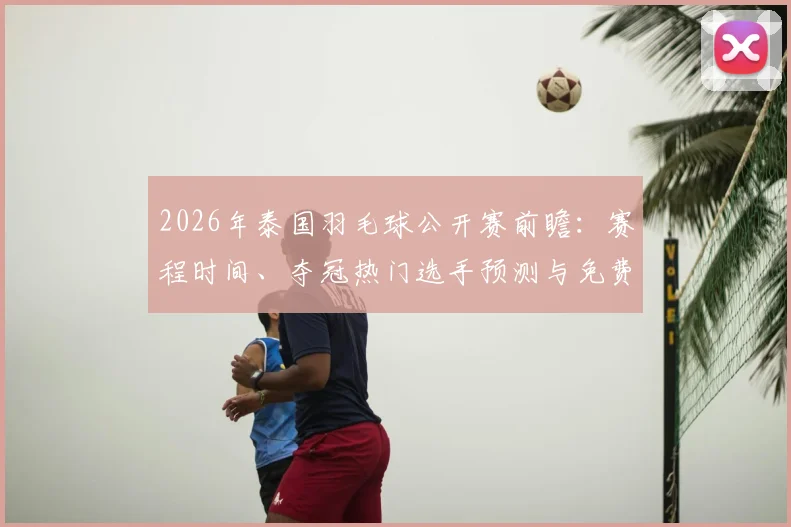 2026年泰国羽毛球公开赛前瞻:赛程时间、夺冠热门选手预测与免费直播观看指南