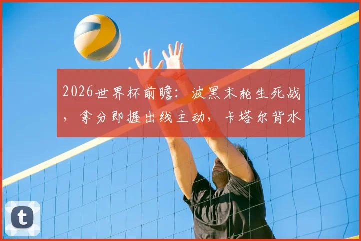 2026世界杯前瞻：波黑末轮生死战，拿分即握出线主动，卡塔尔背水一战不胜恐提前回家