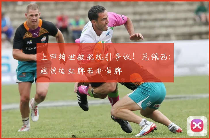 上田绮世被犯规引争议!范佩西:这该给红牌而非黄牌