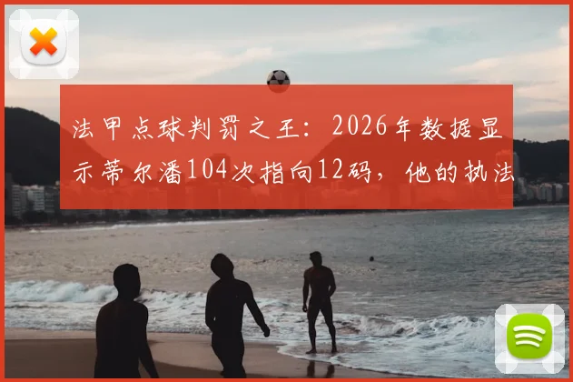 法甲点球判罚之王：2026年数据显示蒂尔潘104次指向12码，他的执法如何影响比赛走势？