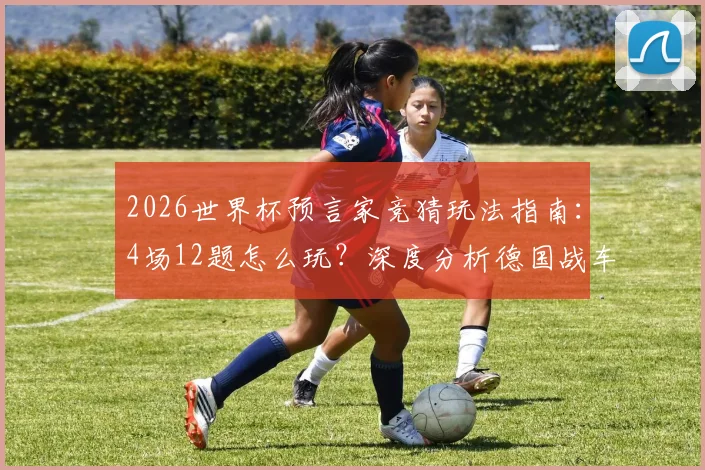 2026世界杯预言家竞猜玩法指南:4场12题怎么玩?深度分析德国战车连胜与小组出线前景