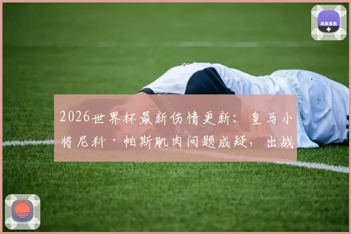 2026世界杯最新伤情更新:皇马小将尼科·帕斯肌肉问题成疑,出战前景全面分析