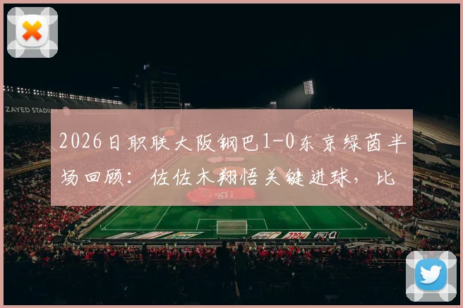 2026日职联大阪钢巴1-0东京绿茵半场回顾：佐佐木翔悟关键进球，比赛节奏与战术简析