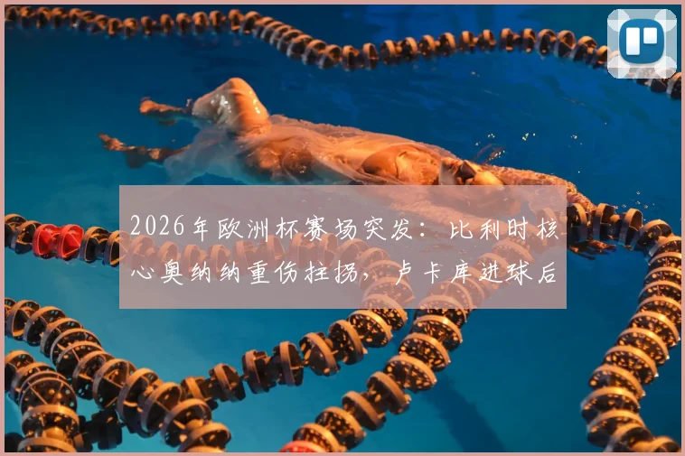 2026年欧洲杯赛场突发：比利时核心奥纳纳重伤拄拐，卢卡库进球后高举24号球衣隔空送祝福引热议