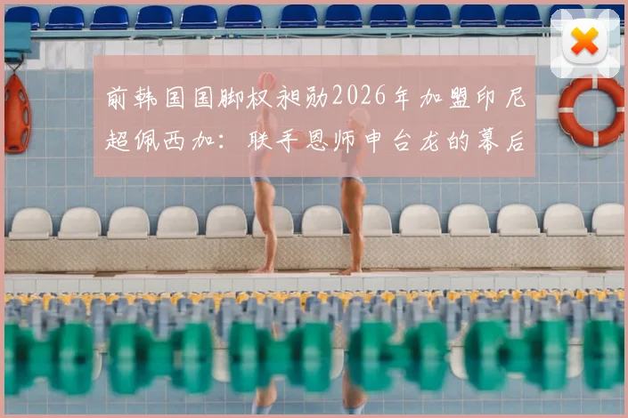 前韩国国脚权昶勋2026年加盟印尼超佩西加:联手恩师申台龙的幕后考量与前景