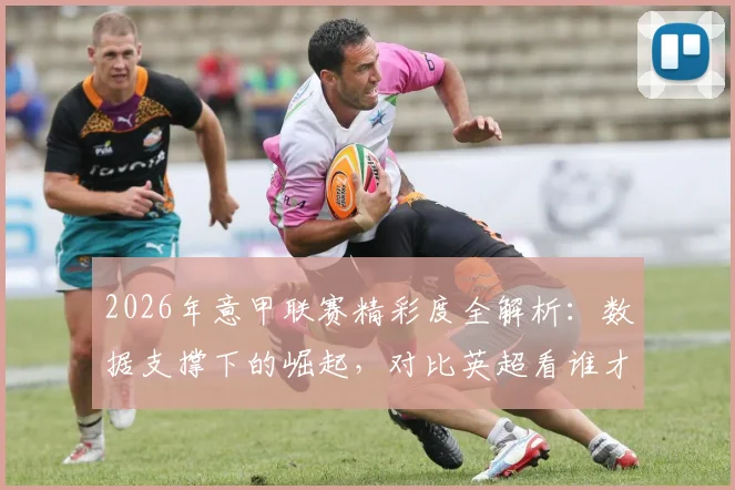 2026年意甲联赛精彩度全解析:数据支撑下的崛起,对比英超看谁才是真·第一联赛