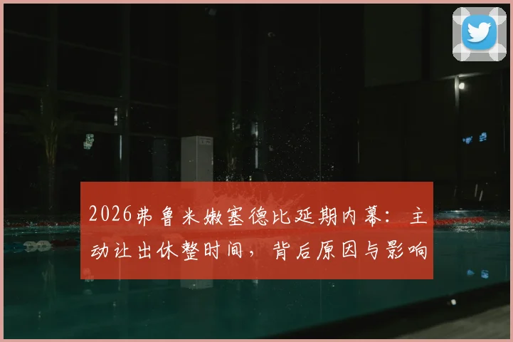 2026弗鲁米嫩塞德比延期内幕:主动让出休整时间,背后原因与影响全解析