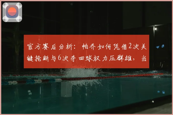 官方赛后分析:帕乔如何凭借2次关键抢断与6次夺回球权力压群雄,当选拜仁vs巴黎全场最佳球员