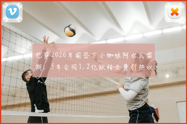 巴萨2026年前签下小蜘蛛阿尔瓦雷斯:5年合同1.2亿欧转会费引热议,这笔交易到底值不值?