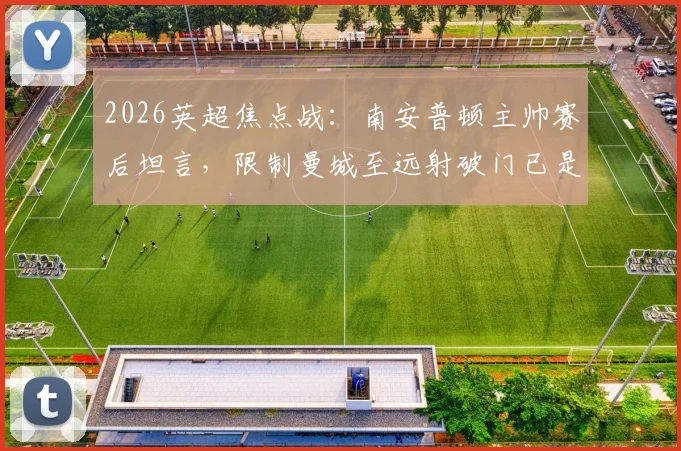 2026英超焦点战：南安普顿主帅赛后坦言，限制曼城至远射破门已是成功，详解球队防守策略