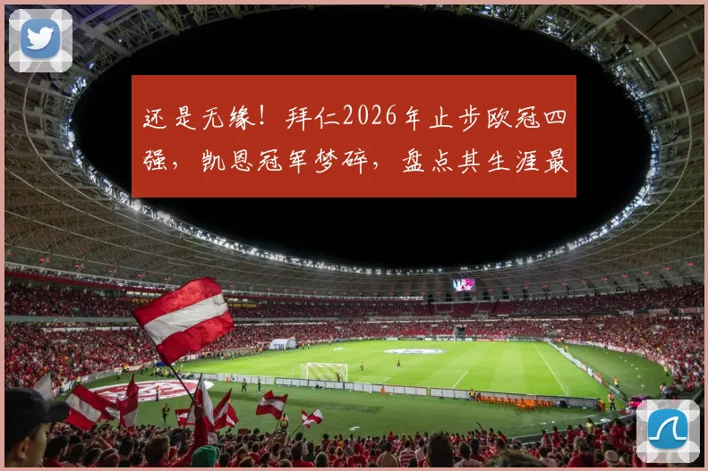 还是无缘！拜仁2026年止步欧冠四强，凯恩冠军梦碎，盘点其生涯最接近捧杯的几次瞬间