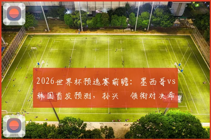 2026世界杯预选赛前瞻：墨西哥vs韩国首发预测，孙兴慜领衔对决希门尼斯