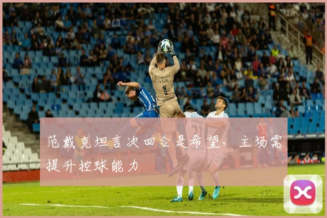 范戴克坦言次回合是希望，主场需提升控球能力
