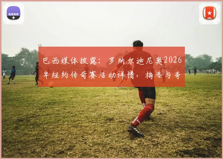 巴西媒体披露：罗纳尔迪尼奥2026年纽约传奇赛活动详情，梅洛与夸雷斯马等名将阵容名单汇总