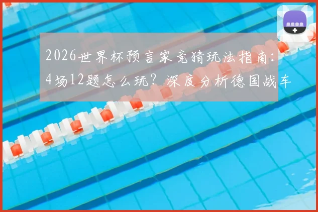 2026世界杯预言家竞猜玩法指南：4场12题怎么玩？深度分析德国战车连胜与小组出线前景