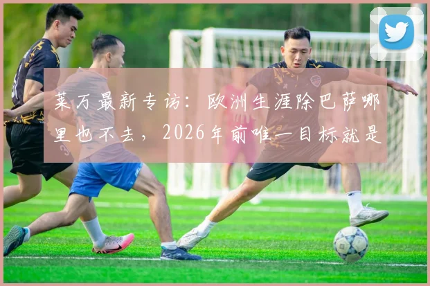 莱万最新专访：欧洲生涯除巴萨哪里也不去，2026年前唯一目标就是率队夺冠，未来计划全解析