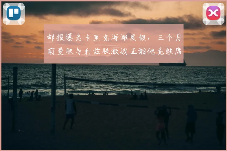 邮报曝光卡里克海滩度假，三个月前曼联与利兹联激战正酣他竟缺席