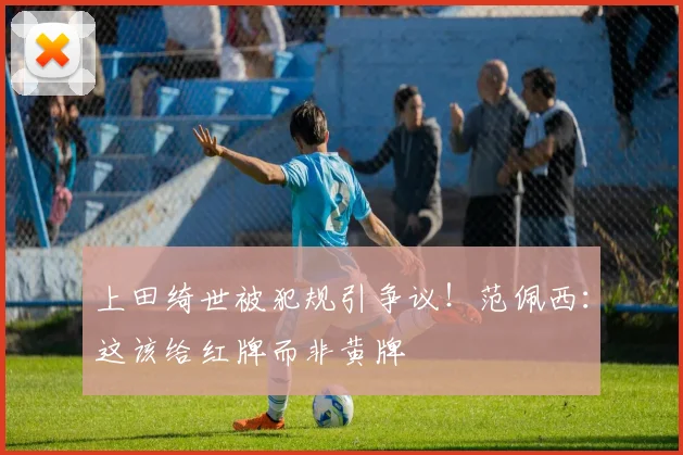 上田绮世被犯规引争议！范佩西：这该给红牌而非黄牌