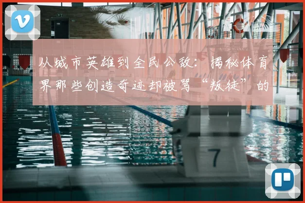 从城市英雄到全民公敌：揭秘体育界那些创造奇迹却被骂“叛徒”的争议巨星