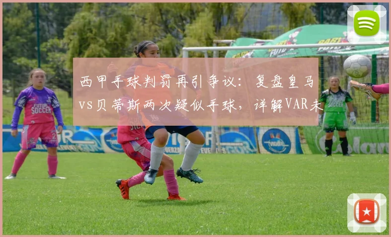 西甲手球判罚再引争议：复盘皇马vs贝蒂斯两次疑似手球，详解VAR未介入原因