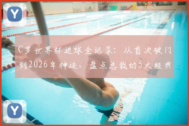 C罗世界杯进球全记录：从首次破门到2026年神迹，盘点总裁的5大经典瞬间