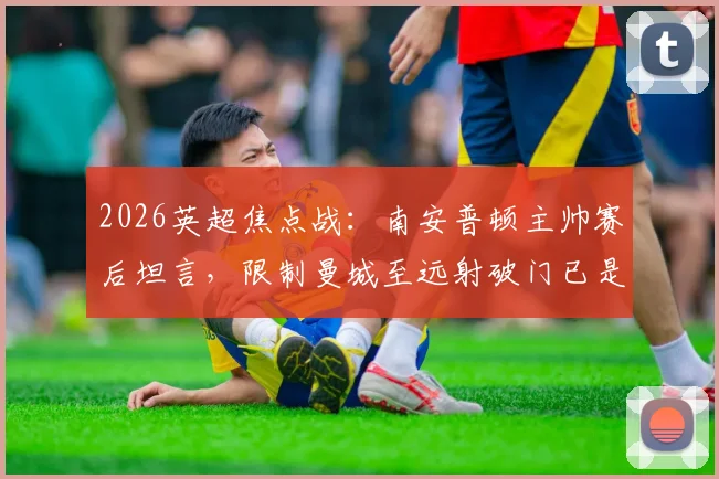 2026英超焦点战：南安普顿主帅赛后坦言，限制曼城至远射破门已是成功，详解球队防守策略