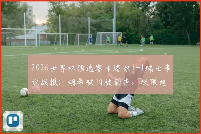 2026世界杯预选赛卡塔尔1-1瑞士争议战报：胡希破门被剥夺，极限绝平竟算对手乌龙，附争议判罚解析与进球视频